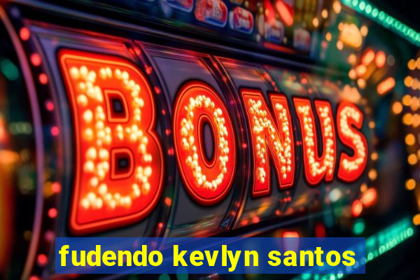 fudendo kevlyn santos